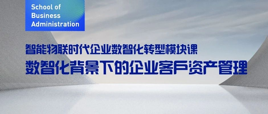 東北財經大學MBA丨智能物聯時代企業數智化轉型模塊課：數智化背景下的企業客戶資產管理