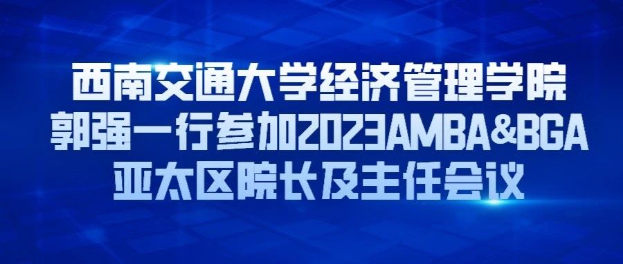 西南交通大學經濟管理學院郭強一行參加2023AMBA&BGA亞太區院長及主任會議