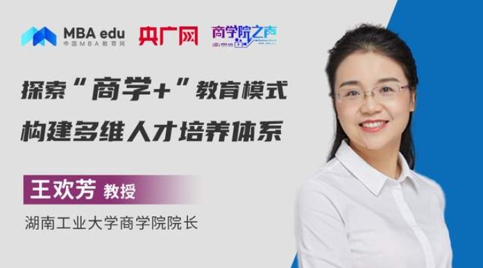 商學院之聲 | 湖南工業(yè)大學商學院院長王歡芳：探索“商學+”教育模式，構建多維人才培養(yǎng)體系